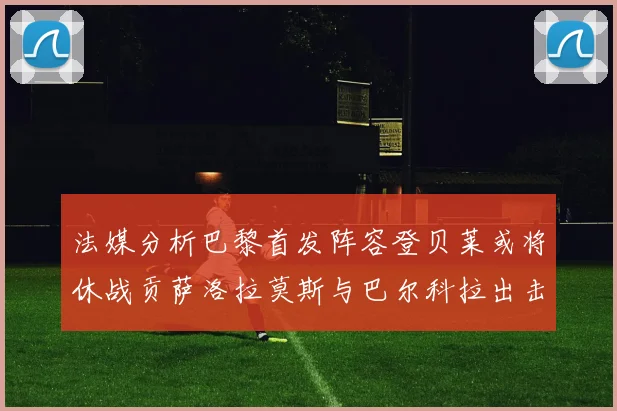 法媒分析巴黎首发阵容登贝莱或将休战贡萨洛拉莫斯与巴尔科拉出击