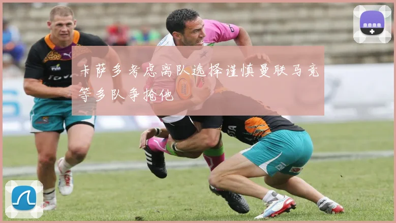 卡萨多考虑离队选择谨慎曼联马竞等多队争抢他