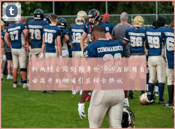 科纳特合同到期身价5000万欧将自由离开利物浦引发转会热议