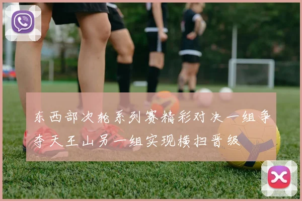 东西部次轮系列赛精彩对决一组争夺天王山另一组实现横扫晋级