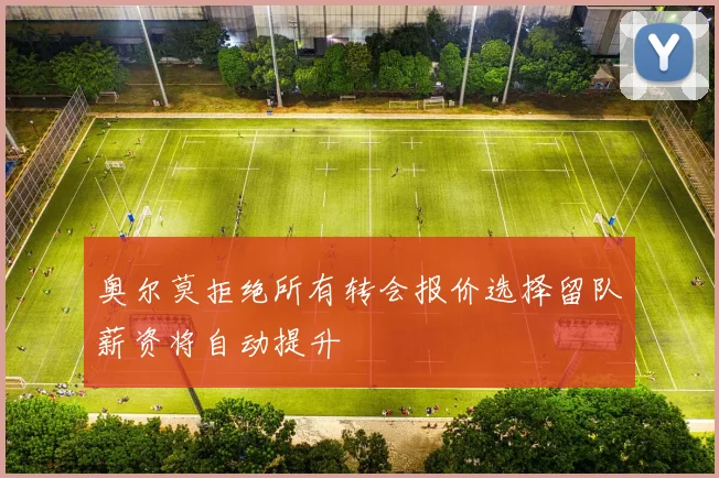奥尔莫拒绝所有转会报价选择留队薪资将自动提升