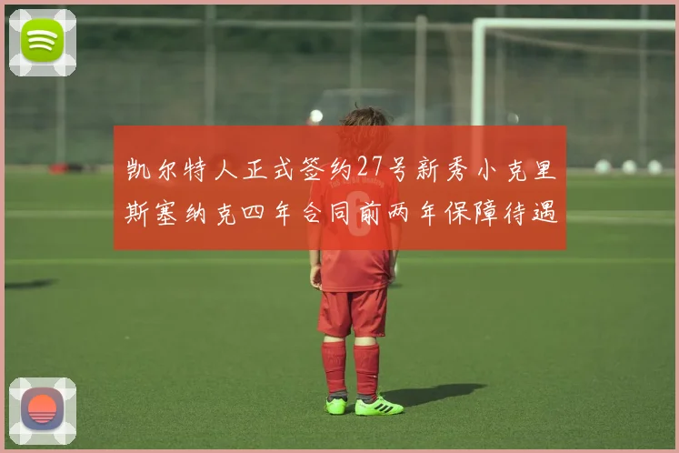 凯尔特人正式签约27号新秀小克里斯塞纳克四年合同前两年保障待遇明确