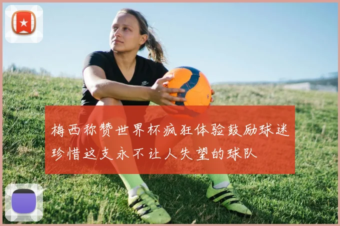 梅西称赞世界杯疯狂体验鼓励球迷珍惜这支永不让人失望的球队