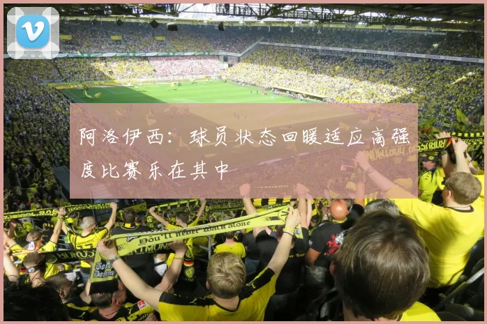 阿洛伊西：球员状态回暖适应高强度比赛乐在其中
