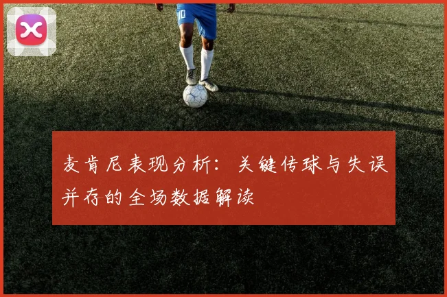 麦肯尼表现分析：关键传球与失误并存的全场数据解读