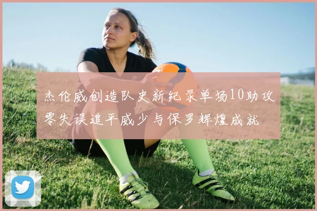 杰伦威创造队史新纪录单场10助攻零失误追平威少与保罗辉煌成就