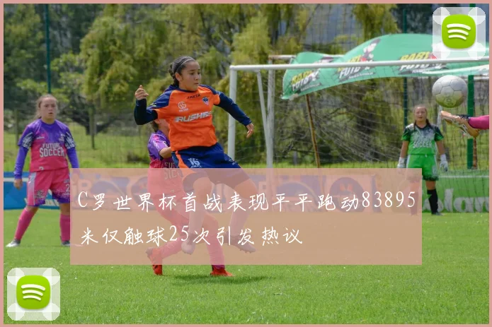 C罗世界杯首战表现平平跑动83895米仅触球25次引发热议