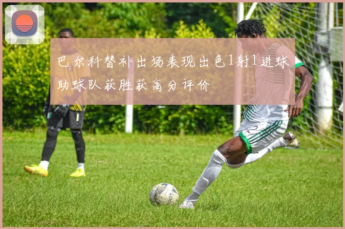 巴尔科替补出场表现出色1射1进球助球队获胜获高分评价