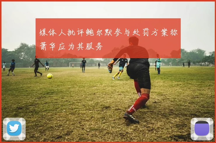媒体人批评鲍尔默参与处罚方案称萧华应为其服务