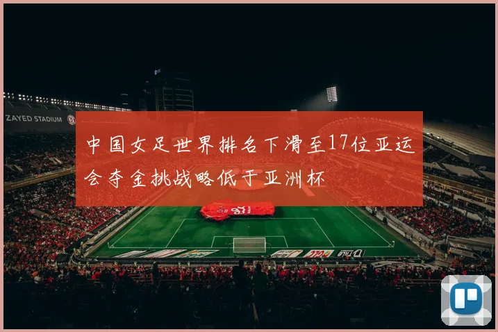 中国女足世界排名下滑至17位亚运会夺金挑战略低于亚洲杯