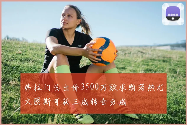 弗拉门戈出价3500万欧求购若热尤文图斯可获三成转会分成