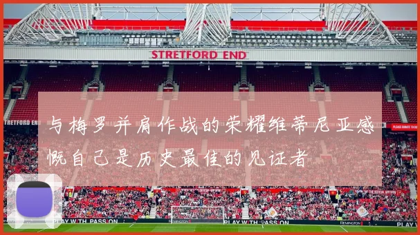 与梅罗并肩作战的荣耀维蒂尼亚感慨自己是历史最佳的见证者