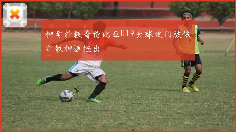 神奇扑救哥伦比亚U19头球攻门被依合散神速挡出