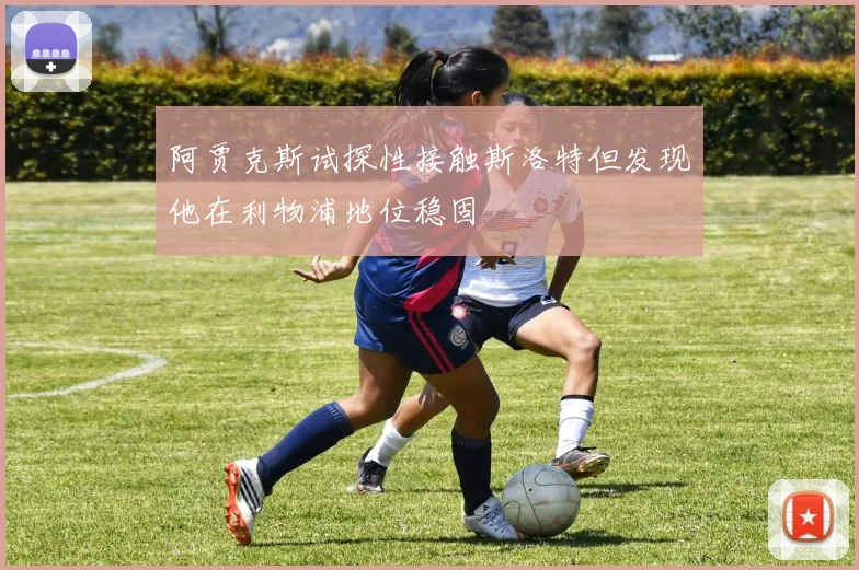 阿贾克斯试探性接触斯洛特但发现他在利物浦地位稳固
