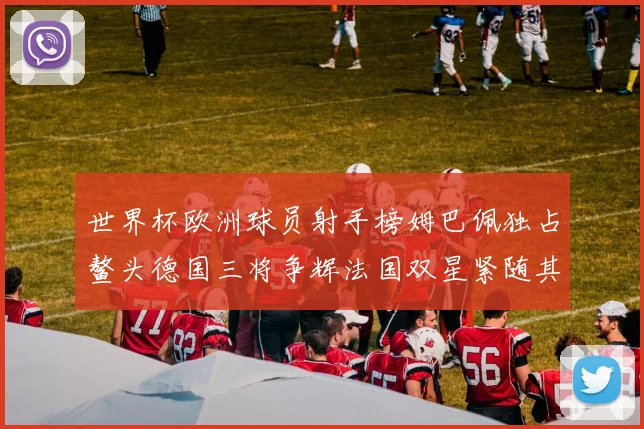 世界杯欧洲球员射手榜姆巴佩独占鳌头德国三将争辉法国双星紧随其后