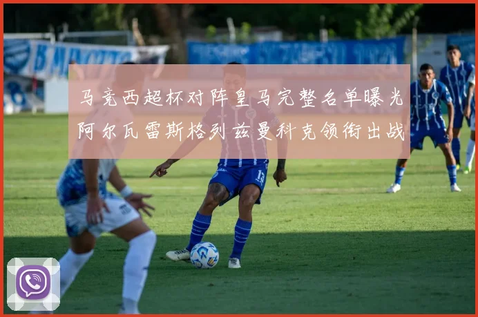 马竞西超杯对阵皇马完整名单曝光阿尔瓦雷斯格列兹曼科克领衔出战
