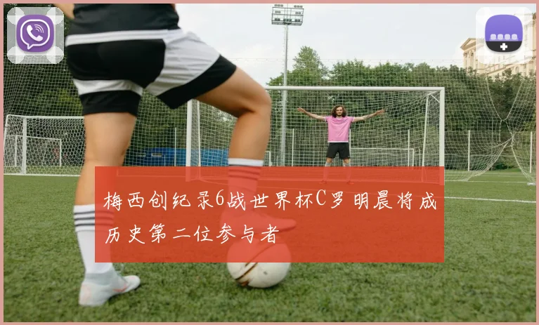 梅西创纪录6战世界杯C罗明晨将成历史第二位参与者