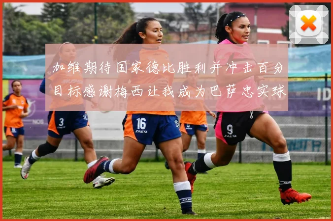 加维期待国家德比胜利并冲击百分目标感谢梅西让我成为巴萨忠实球迷