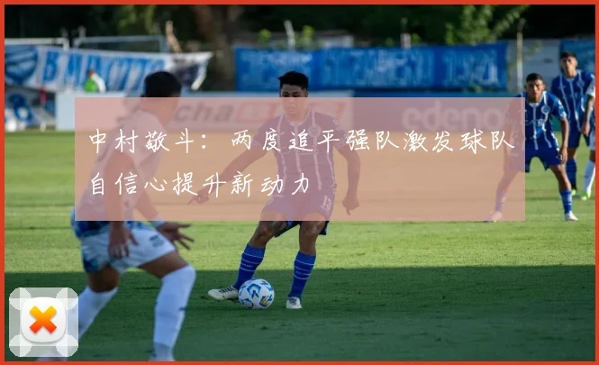 中村敬斗：两度追平强队激发球队自信心提升新动力
