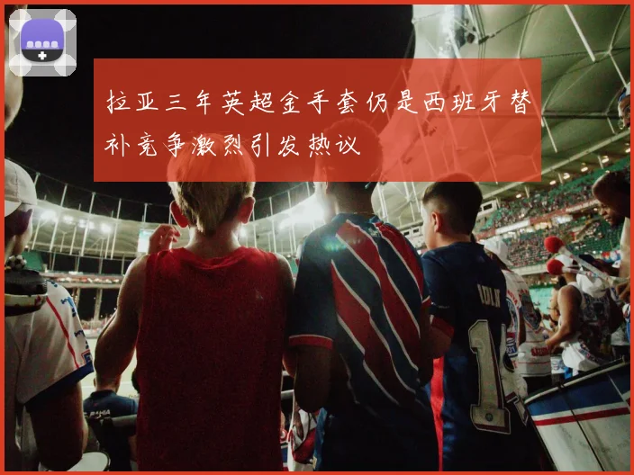 拉亚三年英超金手套仍是西班牙替补竞争激烈引发热议