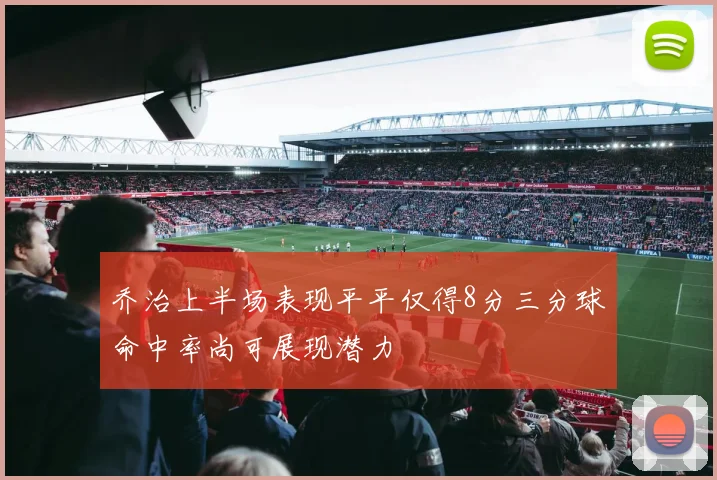 乔治上半场表现平平仅得8分三分球命中率尚可展现潜力