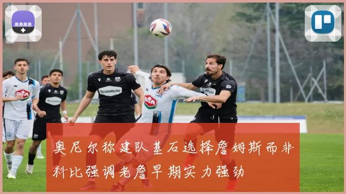 奥尼尔称建队基石选择詹姆斯而非科比强调老詹早期实力强劲