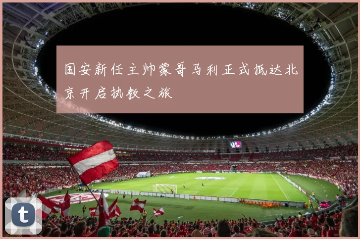 国安新任主帅蒙哥马利正式抵达北京开启执教之旅