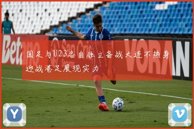 国足与U23各自独立备战大连不热身迎战港足展现实力