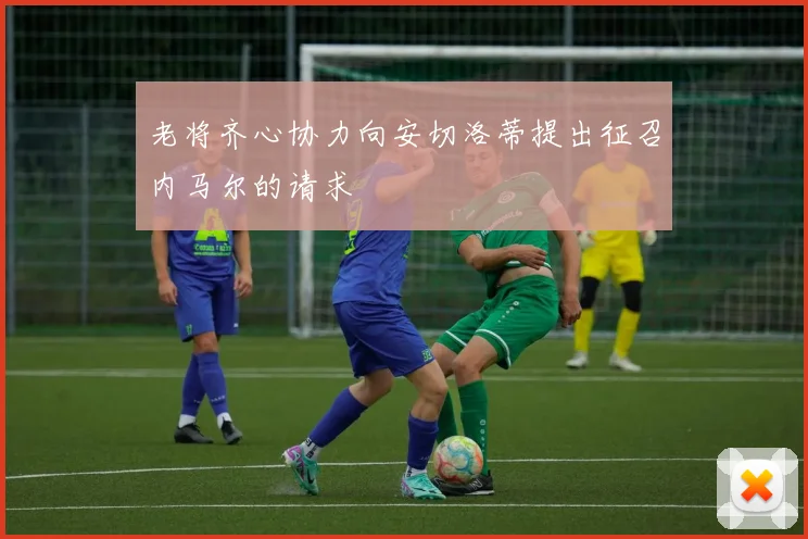 老将齐心协力向安切洛蒂提出征召内马尔的请求