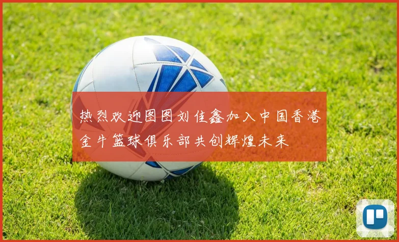 热烈欢迎图图刘佳鑫加入中国香港金牛篮球俱乐部共创辉煌未来