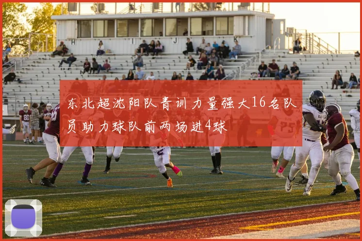 东北超沈阳队青训力量强大16名队员助力球队前两场进4球