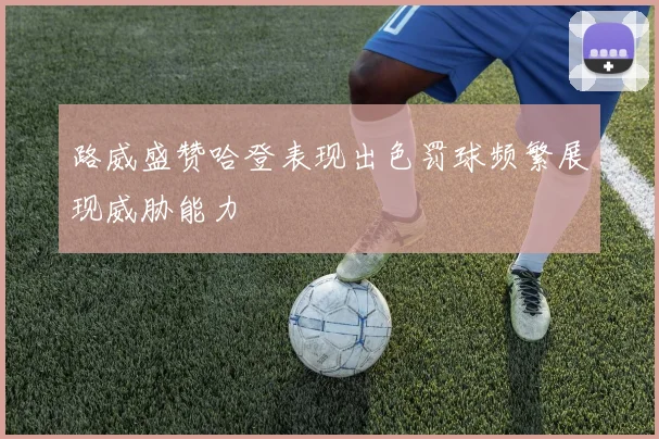 路威盛赞哈登表现出色罚球频繁展现威胁能力