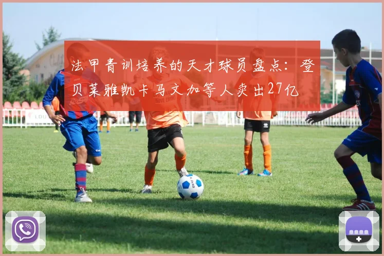 法甲青训培养的天才球员盘点：登贝莱雅凯卡马文加等人卖出27亿