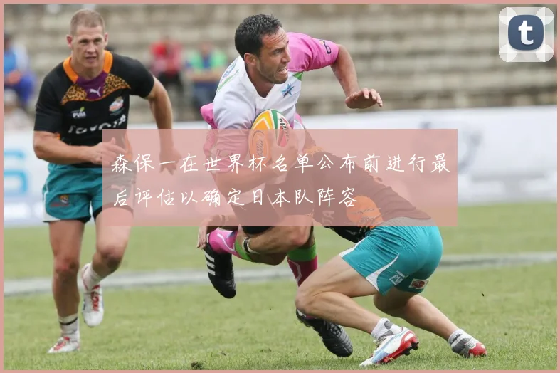 森保一在世界杯名单公布前进行最后评估以确定日本队阵容